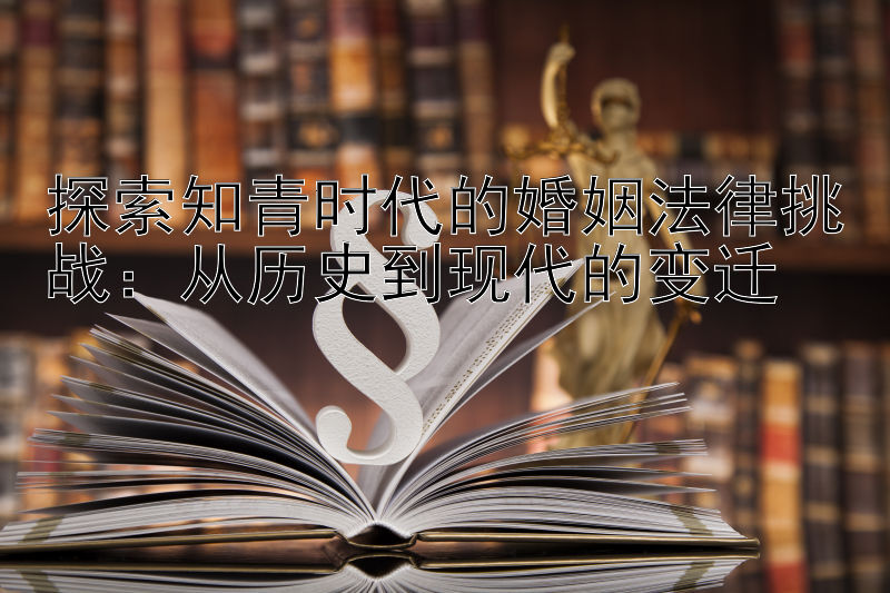 探索知青时代的婚姻法律挑战：从历史到现代的变迁