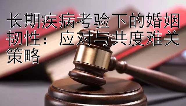 长期疾病考验下的婚姻韧性：应对与共度难关策略