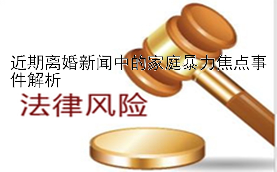 近期离婚新闻中的家庭暴力焦点事件解析