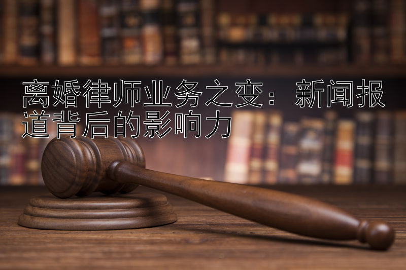 离婚律师业务之变：新闻报道背后的影响力