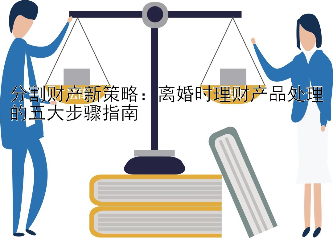 分割财产新策略：离婚时理财产品处理的五大步骤指南