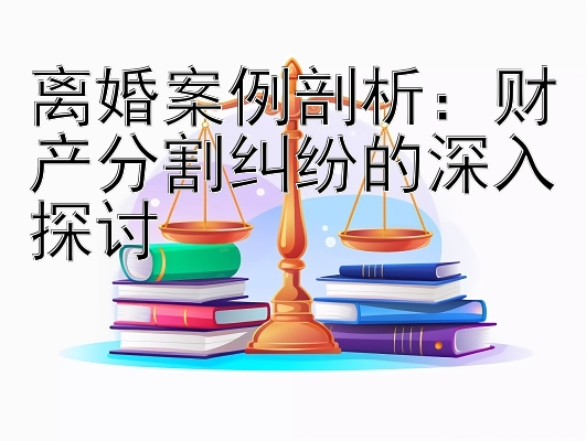 离婚案例剖析：财产分割纠纷的深入探讨