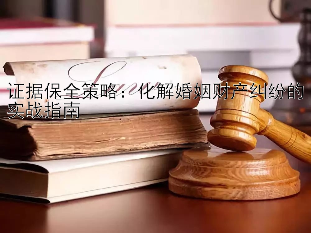 证据保全策略：化解婚姻财产纠纷的实战指南