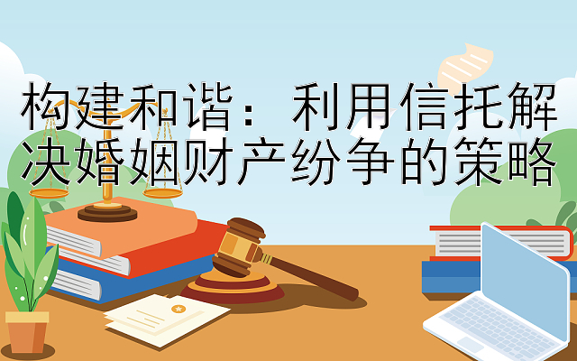 构建和谐：利用信托解决婚姻财产纷争的策略