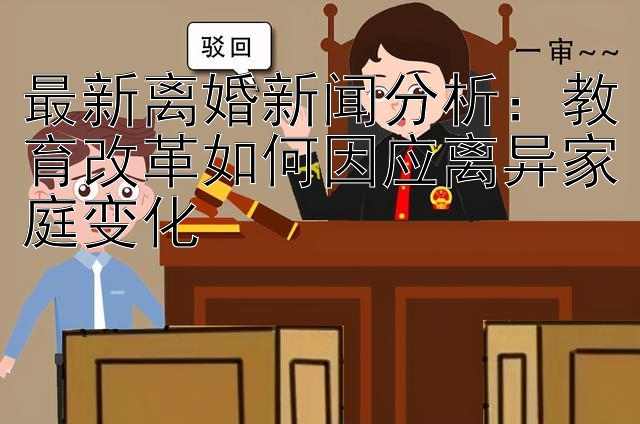 最新离婚新闻分析：教育改革如何因应离异家庭变化