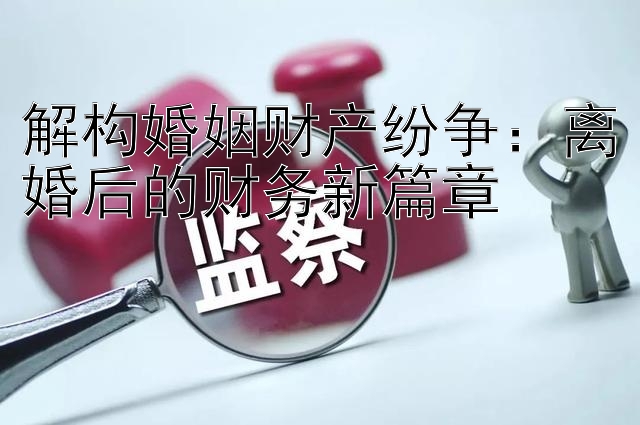 解构婚姻财产纷争：离婚后的财务新篇章