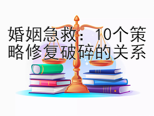 婚姻急救：10个策略修复破碎的关系