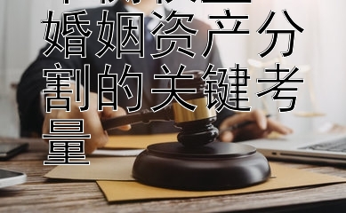 平衡权益：婚姻资产分割的关键考量