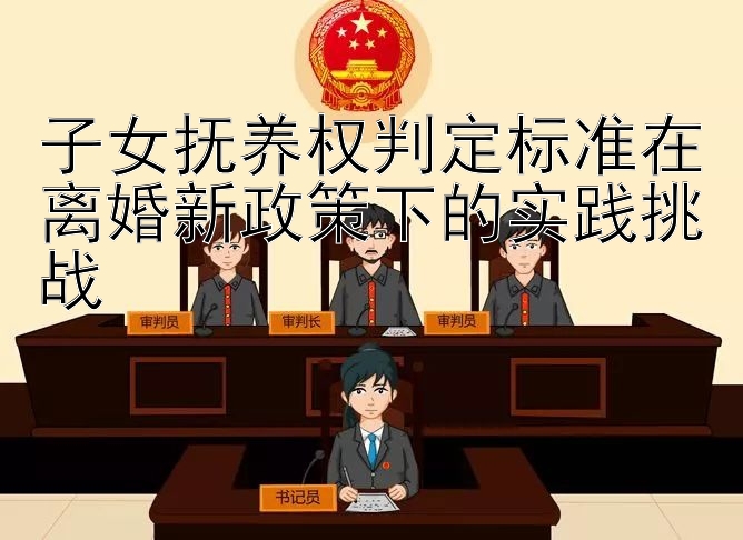 子女抚养权判定标准在离婚新政策下的实践挑战