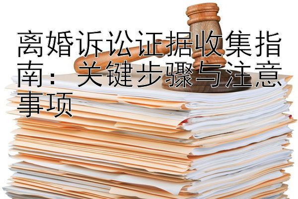 离婚诉讼证据收集指南：关键步骤与注意事项