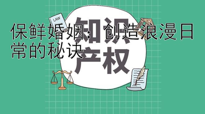 保鲜婚姻：创造浪漫日常的秘诀