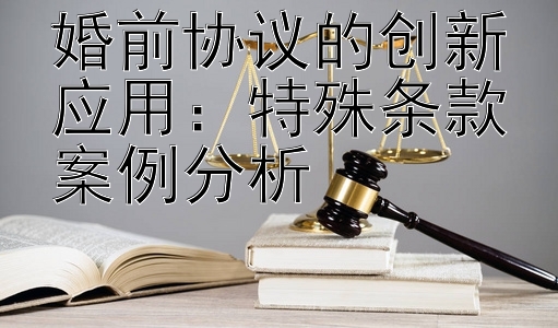 婚前协议的创新应用：特殊条款案例分析