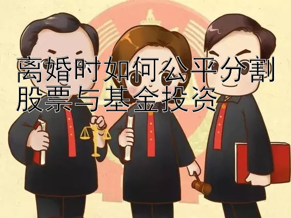 离婚时如何公平分割股票与基金投资