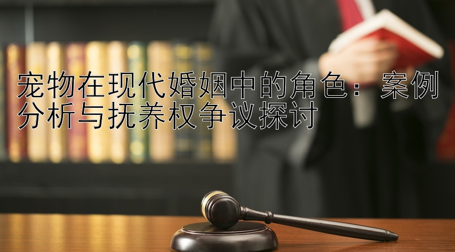 宠物在现代婚姻中的角色：案例分析与抚养权争议探讨