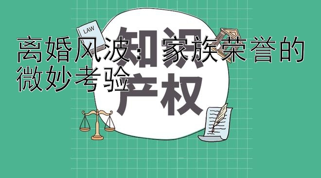 离婚风波：家族荣誉的微妙考验