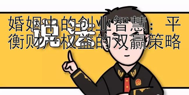 婚姻中的创业智慧：平衡财产权益的双赢策略