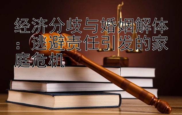 经济分歧与婚姻解体：逃避责任引发的家庭危机