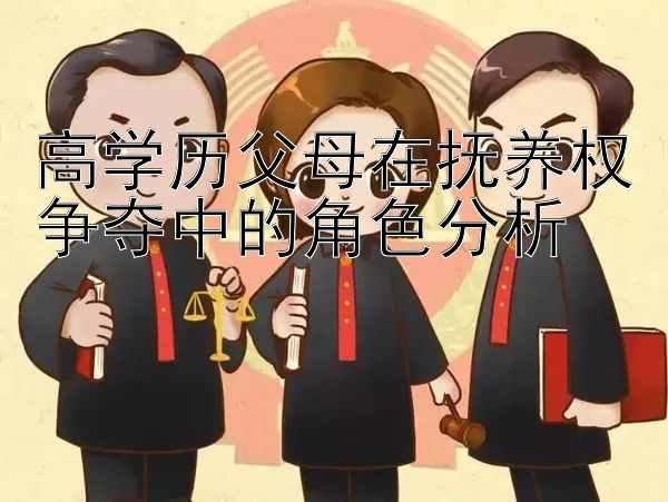 高学历父母在抚养权争夺中的角色分析