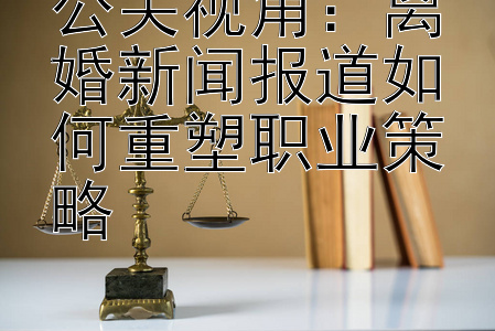 公关视角：离婚新闻报道如何重塑职业策略