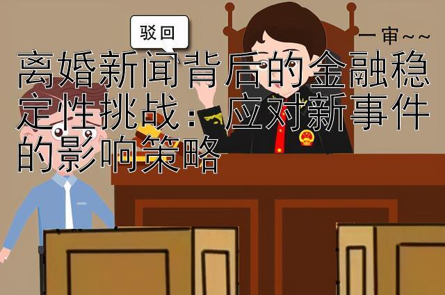 离婚新闻背后的金融稳定性挑战：应对新事件的影响策略