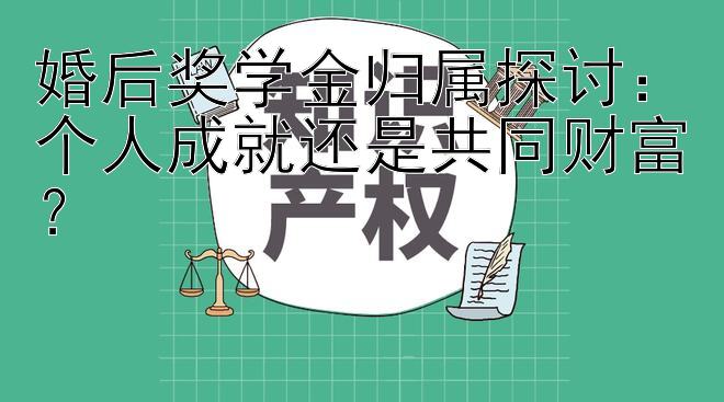 婚后奖学金归属探讨：个人成就还是共同财富？