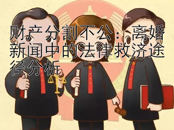 财产分割不公：离婚新闻中的法律救济途径分析