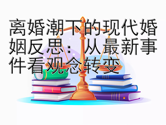 离婚潮下的现代婚姻反思：从最新事件看观念转变