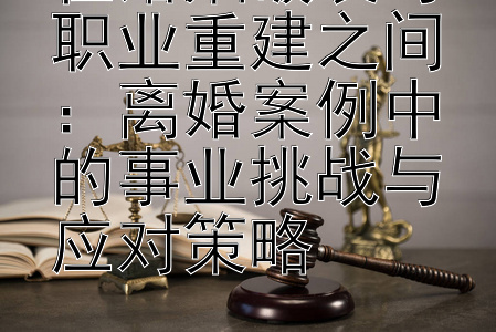 在婚姻破裂与职业重建之间：离婚案例中的事业挑战与应对策略