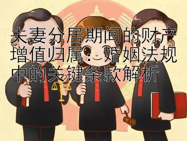 夫妻分居期间的财产增值归属：婚姻法规中的关键条款解析