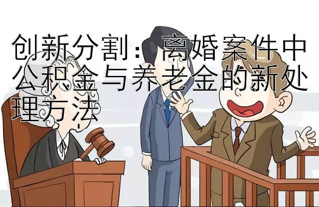 创新分割：离婚案件中公积金与养老金的新处理方法