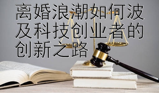 离婚浪潮如何波及科技创业者的创新之路