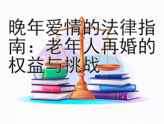 晚年爱情的法律指南：老年人再婚的权益与挑战