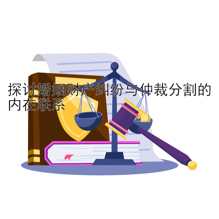 探讨婚姻财产纠纷与仲裁分割的内在联系