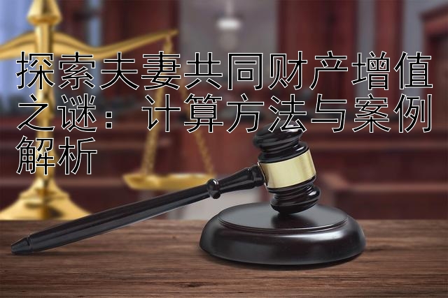 探索夫妻共同财产增值之谜：计算方法与案例解析