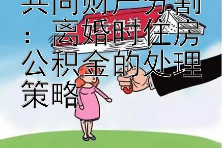 共同财产分割：离婚时住房公积金的处理策略