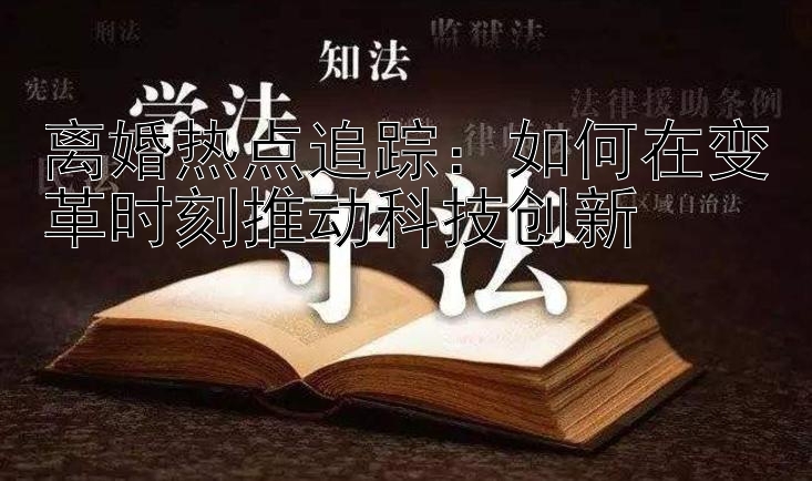 离婚热点追踪：如何在变革时刻推动科技创新