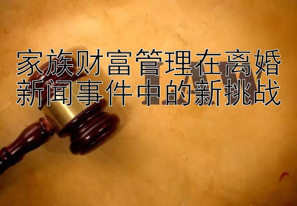 家族财富管理在离婚新闻事件中的新挑战