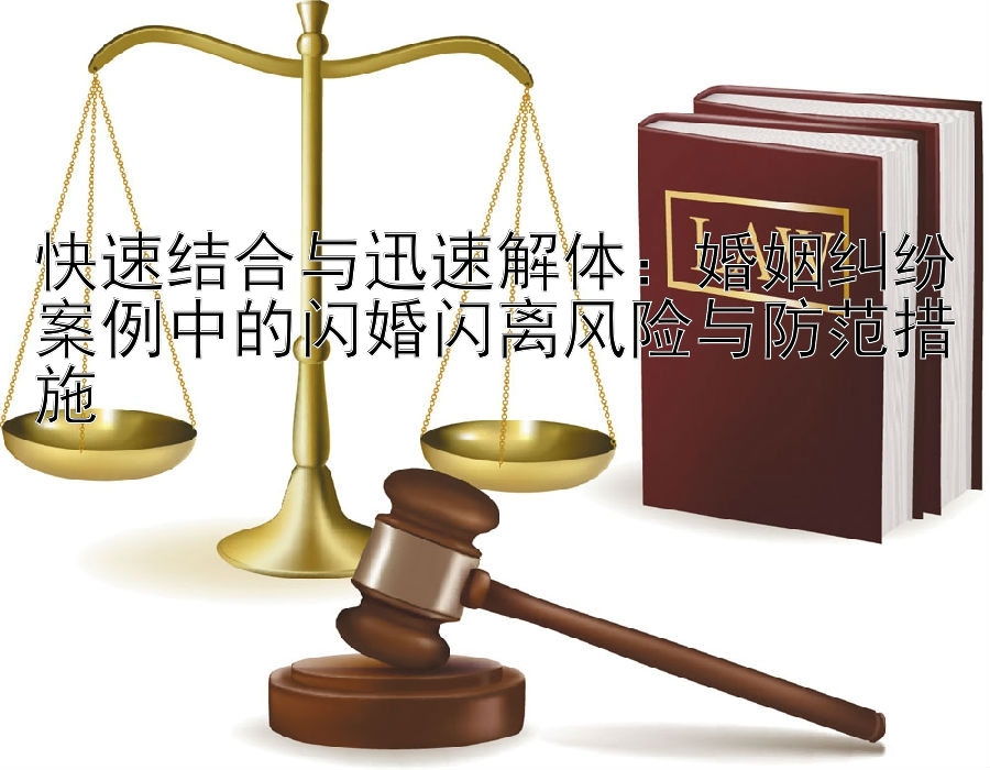 快速结合与迅速解体：婚姻纠纷案例中的闪婚闪离风险与防范措施