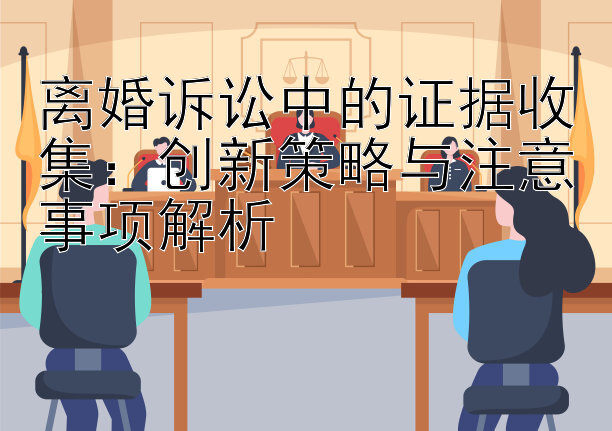 离婚诉讼中的证据收集：创新策略与注意事项解析