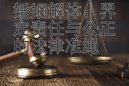 婚姻解体：界定责任与公正的法律准绳