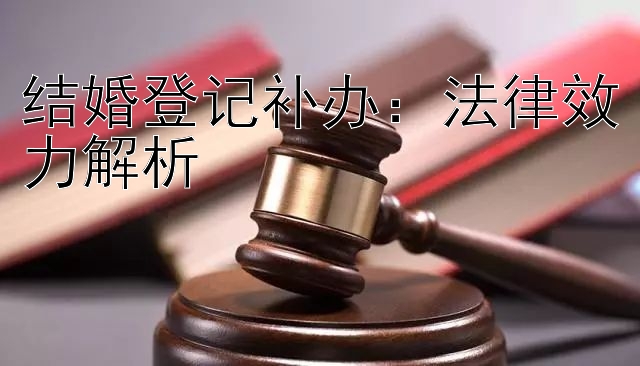 结婚登记补办：法律效力解析