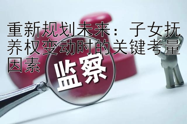 重新规划未来：子女抚养权变动时的关键考量因素