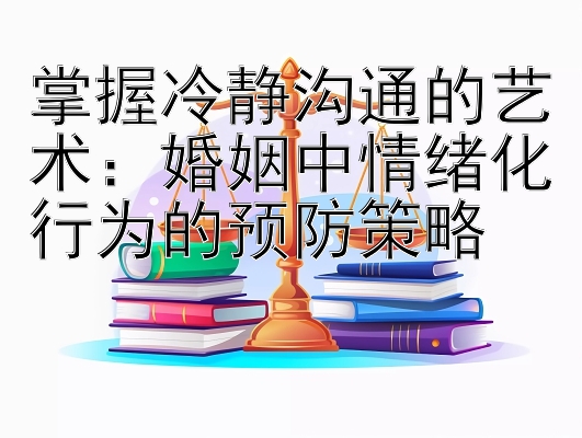 掌握冷静沟通的艺术：婚姻中情绪化行为的预防策略