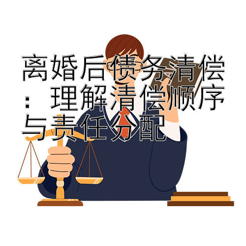 离婚后债务清偿：理解清偿顺序与责任分配