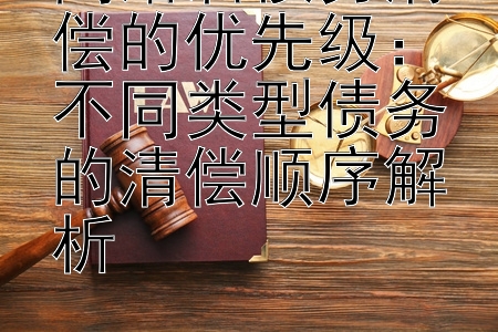 离婚后债务清偿的优先级：不同类型债务的清偿顺序解析