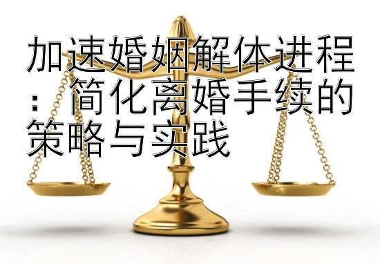 加速婚姻解体进程：简化离婚手续的策略与实践