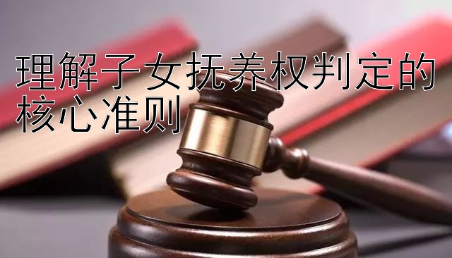 理解子女抚养权判定的核心准则