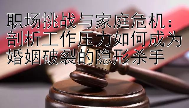 职场挑战与家庭危机：剖析工作压力如何成为婚姻破裂的隐形杀手