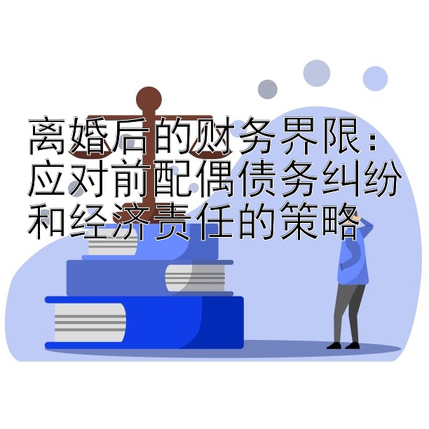 离婚后的财务界限：应对前配偶债务纠纷和经济责任的策略