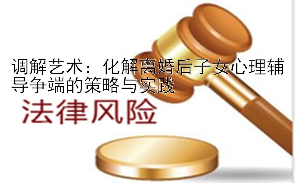 调解艺术：化解离婚后子女心理辅导争端的策略与实践